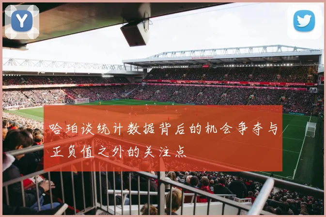 哈珀谈统计数据背后的机会争夺与正负值之外的关注点