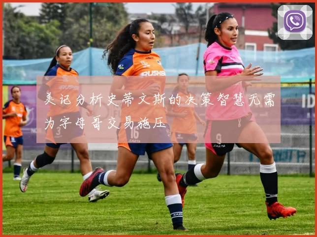 美记分析史蒂文斯的决策智慧无需为字母哥交易施压