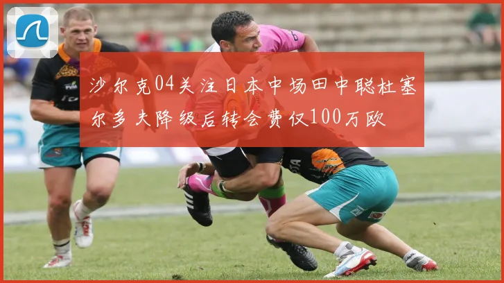 沙尔克04关注日本中场田中聪杜塞尔多夫降级后转会费仅100万欧