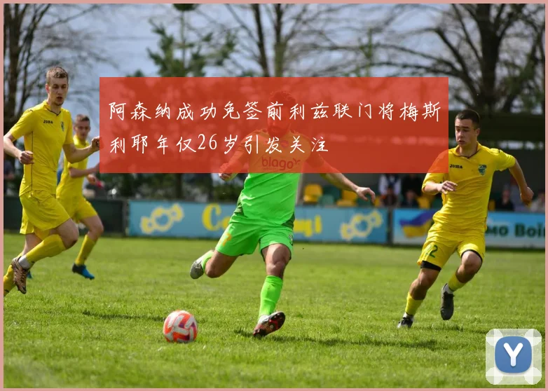 阿森纳成功免签前利兹联门将梅斯利耶年仅26岁引发关注