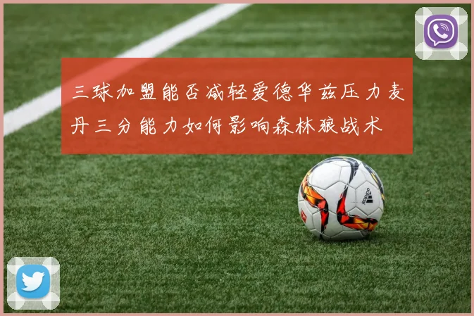 三球加盟能否减轻爱德华兹压力麦丹三分能力如何影响森林狼战术