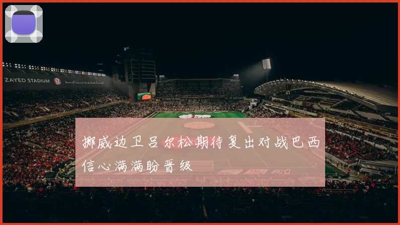 挪威边卫吕尔松期待复出对战巴西信心满满盼晋级