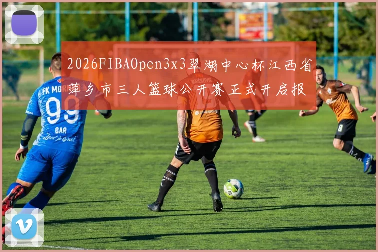2026FIBAOpen3x3翠湖中心杯江西省萍乡市三人篮球公开赛正式开启报名通道