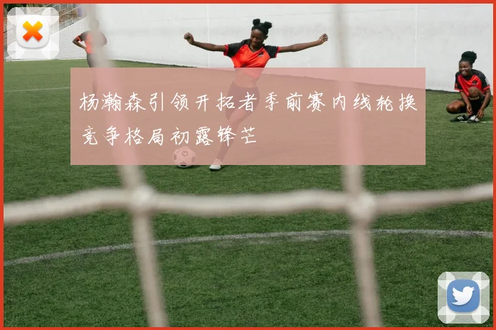 杨瀚森引领开拓者季前赛内线轮换竞争格局初露锋芒