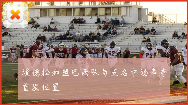 埃德松加盟巴西队与五名中场争夺首发位置