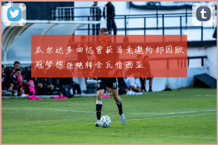 瓜尔达多回忆曾获马竞邀约却因欧冠梦想拒绝转会瓦伦西亚