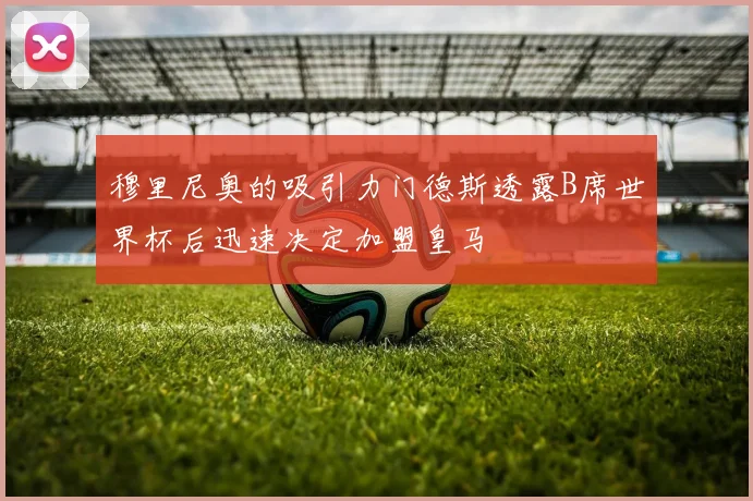 穆里尼奥的吸引力门德斯透露B席世界杯后迅速决定加盟皇马