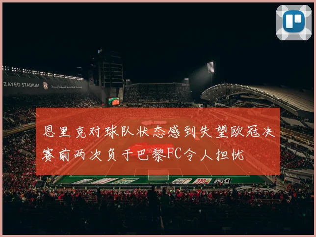 恩里克对球队状态感到失望欧冠决赛前两次负于巴黎FC令人担忧