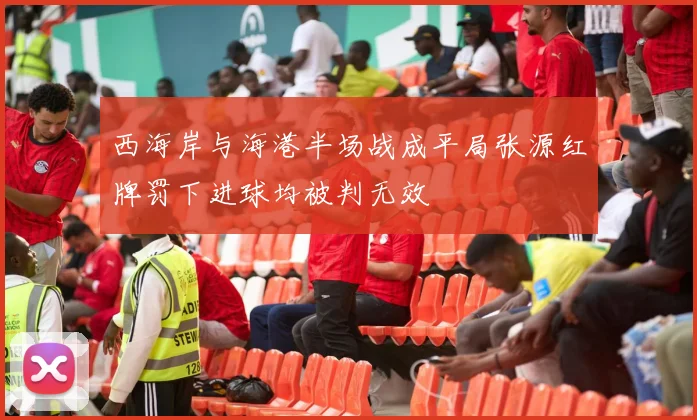 西海岸与海港半场战成平局张源红牌罚下进球均被判无效