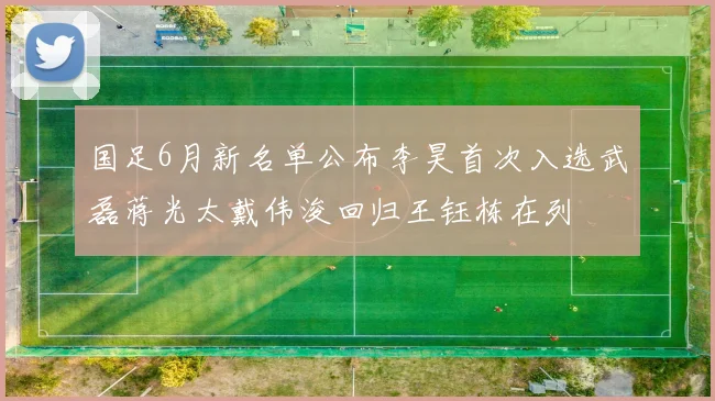 国足6月新名单公布李昊首次入选武磊蒋光太戴伟浚回归王钰栋在列