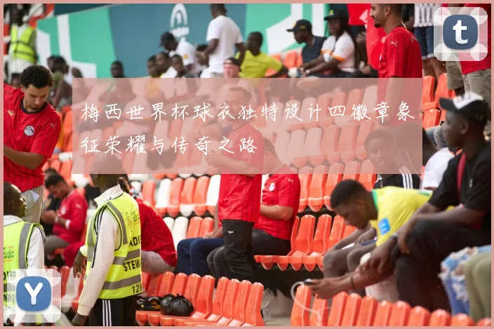 梅西世界杯球衣独特设计四徽章象征荣耀与传奇之路