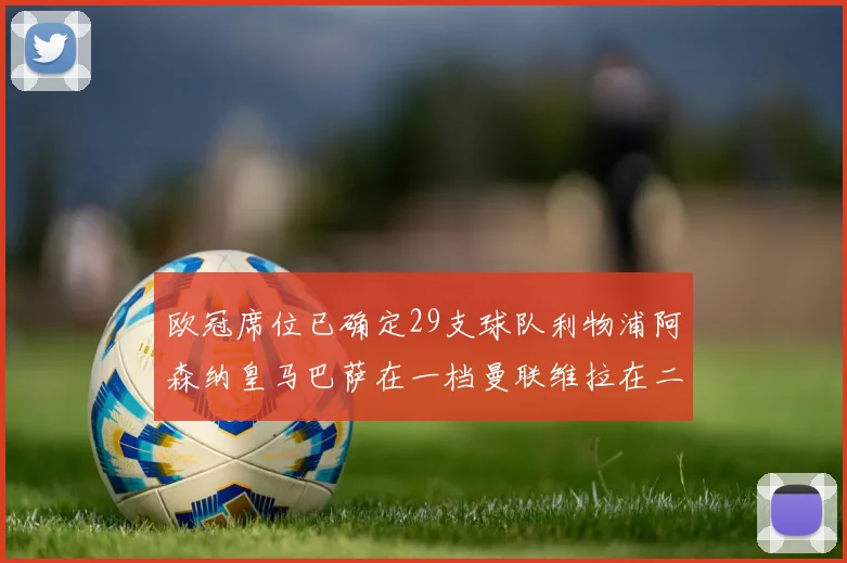 欧冠席位已确定29支球队利物浦阿森纳皇马巴萨在一档曼联维拉在二档