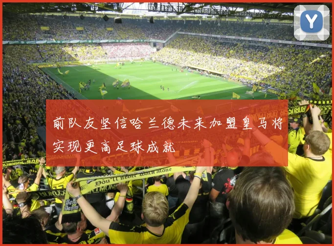 前队友坚信哈兰德未来加盟皇马将实现更高足球成就