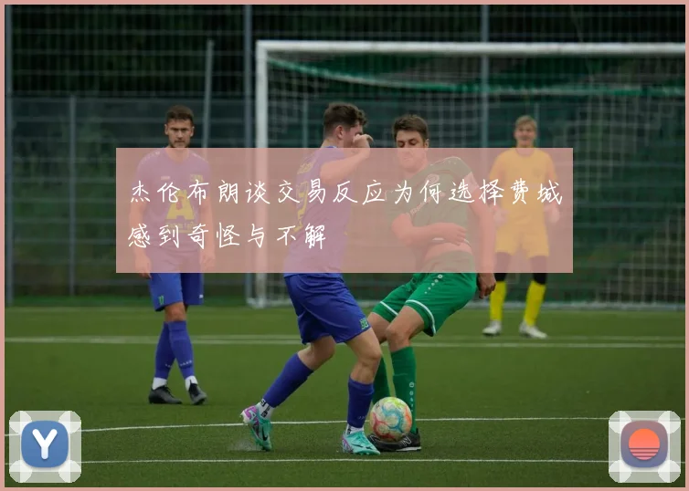 杰伦布朗谈交易反应为何选择费城感到奇怪与不解