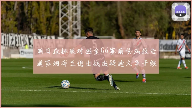 明日森林狼对掘金G6赛前伤病报告道苏姆海兰德出战成疑迪文华子缺阵