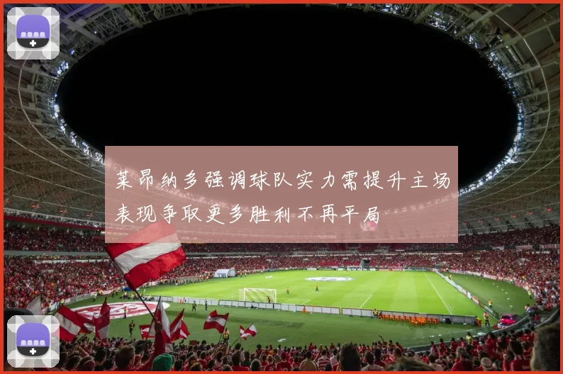 莱昂纳多强调球队实力需提升主场表现争取更多胜利不再平局