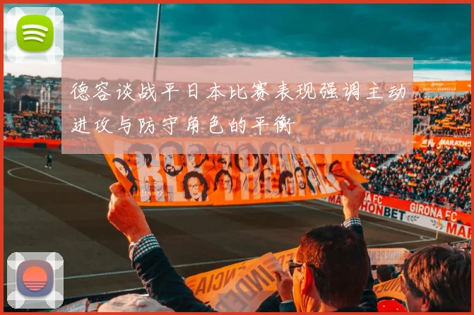 德容谈战平日本比赛表现强调主动进攻与防守角色的平衡