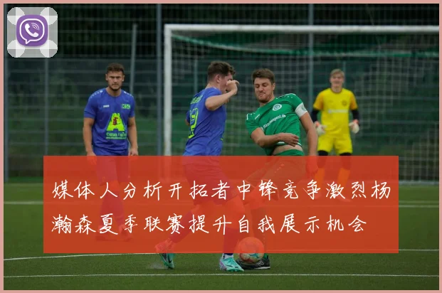 媒体人分析开拓者中锋竞争激烈杨瀚森夏季联赛提升自我展示机会
