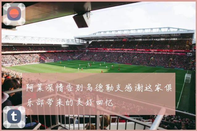 阿莱深情告别乌德勒支感谢这家俱乐部带来的美好回忆