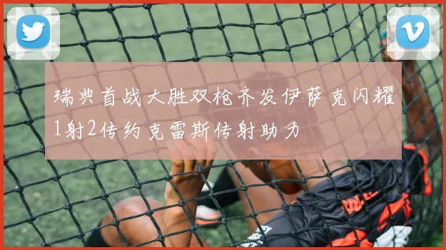 瑞典首战大胜双枪齐发伊萨克闪耀1射2传约克雷斯传射助力