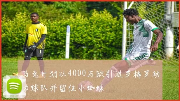 马竞计划以4000万欧引进罗梅罗助力球队并留住小蜘蛛