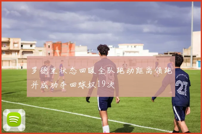 罗德里状态回暖全队跑动距离领跑并成功夺回球权19次