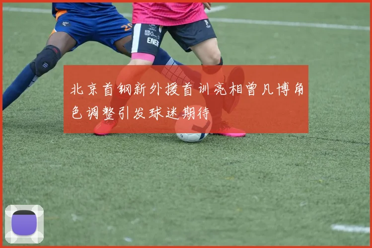 北京首钢新外援首训亮相曾凡博角色调整引发球迷期待