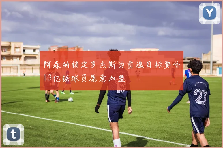 阿森纳锁定罗杰斯为首选目标要价13亿镑球员愿意加盟